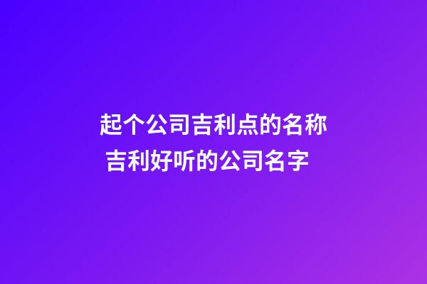 起个公司吉利点的名称 吉利好听的公司名字